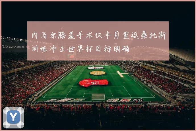 内马尔膝盖手术仅半月重返桑托斯训练冲击世界杯目标明确