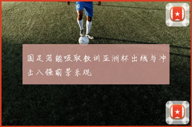国足若能吸取教训亚洲杯出线与冲击八强前景乐观