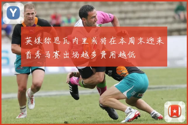 英媒称恩瓦内里或将在本周末迎来首秀马赛出场越多费用越低