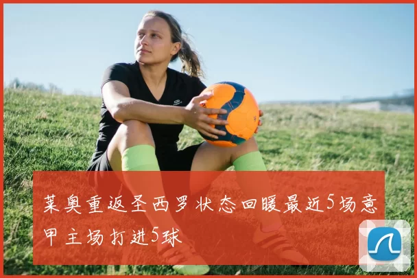 莱奥重返圣西罗状态回暖最近5场意甲主场打进5球