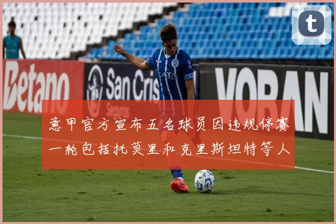 意甲官方宣布五名球员因违规停赛一轮包括托莫里和克里斯坦特等人
