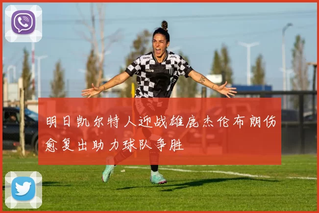 明日凯尔特人迎战雄鹿杰伦布朗伤愈复出助力球队争胜