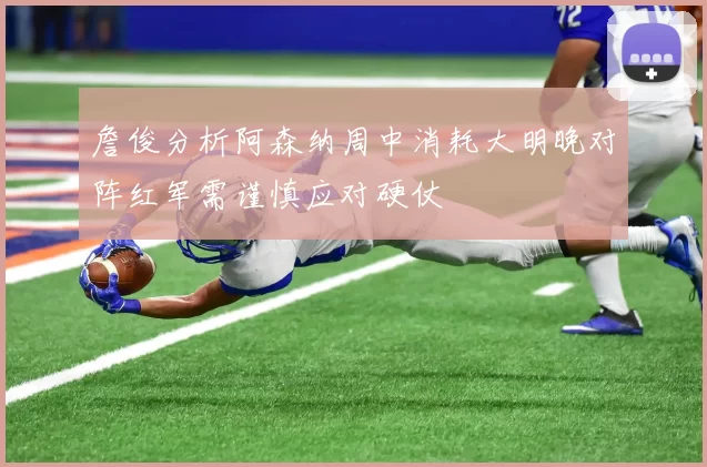 詹俊分析阿森纳周中消耗大明晚对阵红军需谨慎应对硬仗