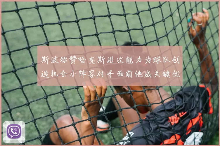 斯波称赞哈克斯进攻能力为球队创造机会小阵容对手面前他成关键优势