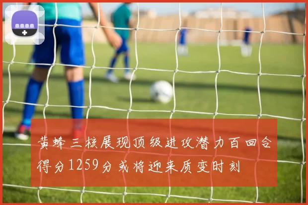 黄蜂三核展现顶级进攻潜力百回合得分1259分或将迎来质变时刻
